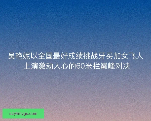 吴艳妮以全国最好成绩挑战牙买加女飞人 上演激动人心的60米栏巅峰对决