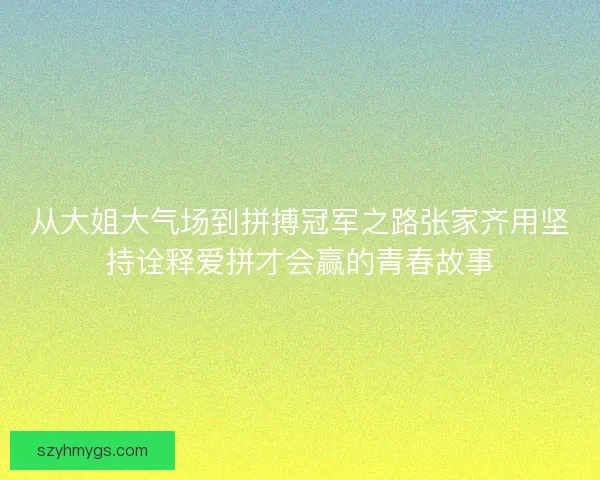 从大姐大气场到拼搏冠军之路张家齐用坚持诠释爱拼才会赢的青春故事
