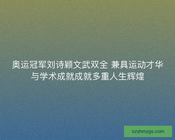 奥运冠军刘诗颖文武双全 兼具运动才华与学术成就成就多重人生辉煌