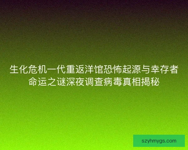 生化危机一代重返洋馆恐怖起源与幸存者命运之谜深夜调查病毒真相揭秘