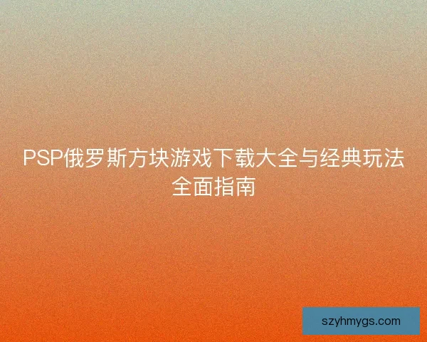 PSP俄罗斯方块游戏下载大全与经典玩法全面指南