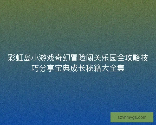 彩虹岛小游戏奇幻冒险闯关乐园全攻略技巧分享宝典成长秘籍大全集